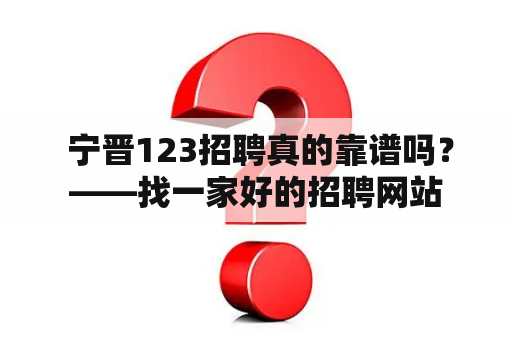  宁晋123招聘真的靠谱吗？——找一家好的招聘网站