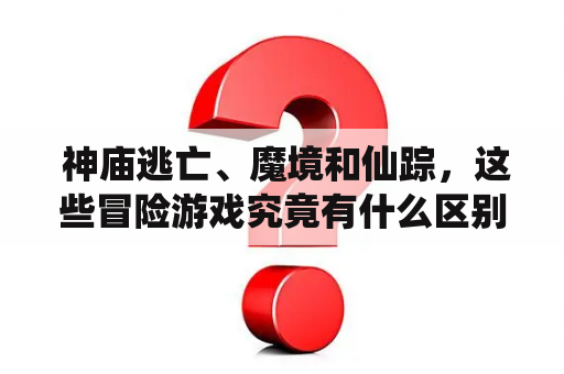  神庙逃亡、魔境和仙踪，这些冒险游戏究竟有什么区别？