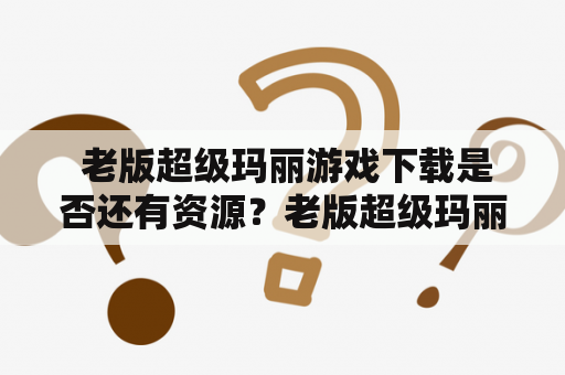  老版超级玛丽游戏下载是否还有资源？老版超级玛丽游戏，是很多玩家的童年回忆。这个游戏可以说是整个游戏界的一个经典。但是，由于年代久远，很多人都在寻找这个老版的游戏下载资源，这究竟还有没有呢？