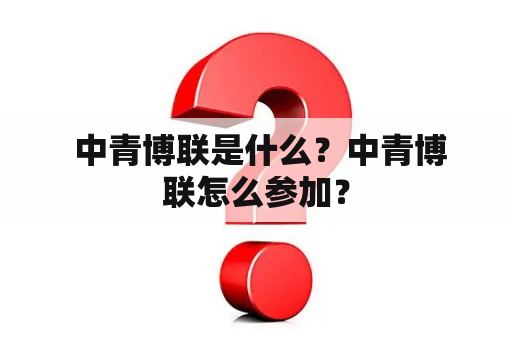  中青博联是什么？中青博联怎么参加？