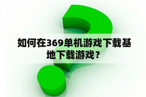  如何在369单机游戏下载基地下载游戏？