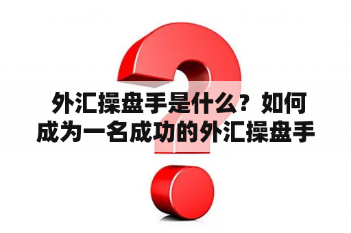  外汇操盘手是什么？如何成为一名成功的外汇操盘手？