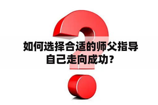  如何选择合适的师父指导自己走向成功？