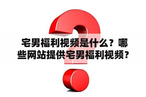  宅男福利视频是什么？哪些网站提供宅男福利视频？