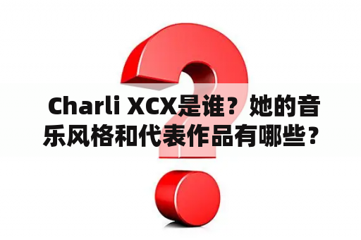  Charli XCX是谁？她的音乐风格和代表作品有哪些？