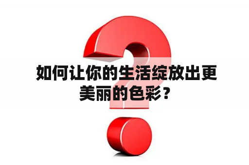  如何让你的生活绽放出更美丽的色彩？