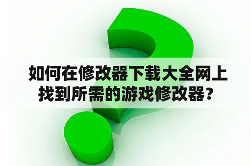  如何在修改器下载大全网上找到所需的游戏修改器？