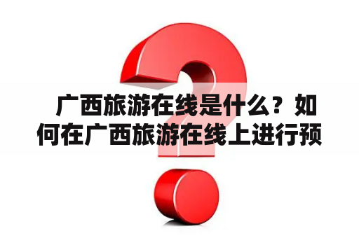   广西旅游在线是什么？如何在广西旅游在线上进行预订？