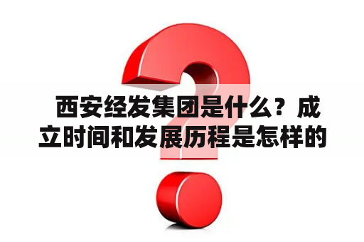   西安经发集团是什么？成立时间和发展历程是怎样的？