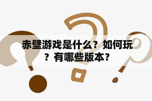  赤壁游戏是什么？如何玩？有哪些版本？