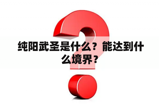  纯阳武圣是什么？能达到什么境界？