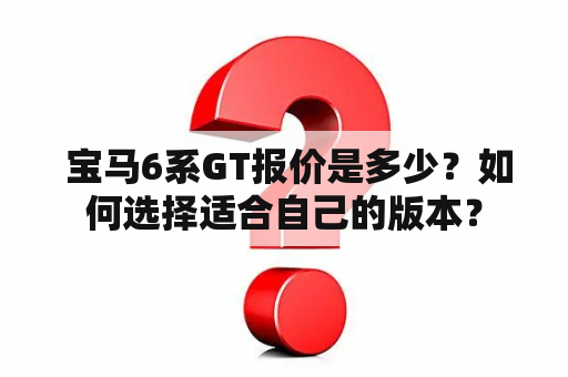  宝马6系GT报价是多少？如何选择适合自己的版本？