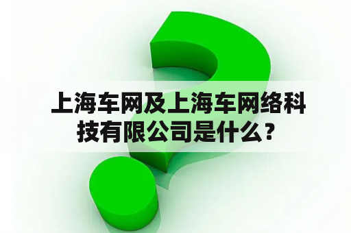  上海车网及上海车网络科技有限公司是什么？