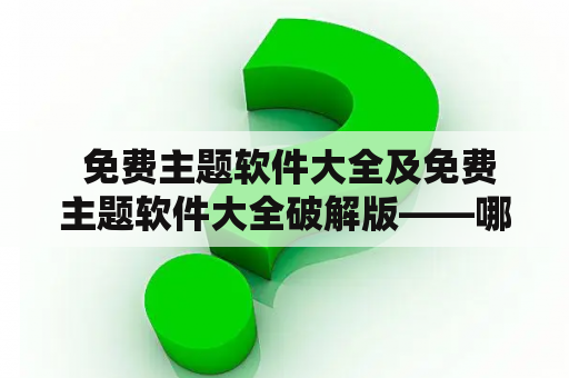  免费主题软件大全及免费主题软件大全破解版——哪些网站可以下载？