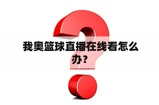  我奥篮球直播在线看怎么办？