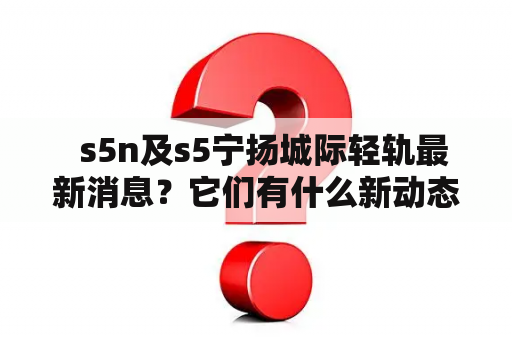   s5n及s5宁扬城际轻轨最新消息？它们有什么新动态？