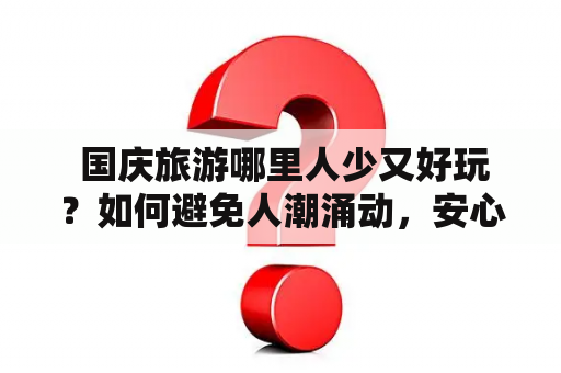  国庆旅游哪里人少又好玩？如何避免人潮涌动，安心出游？