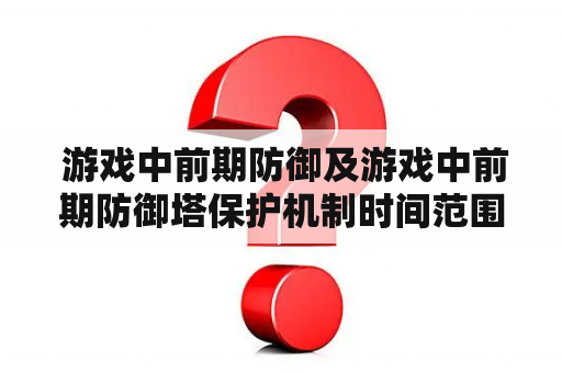  游戏中前期防御及游戏中前期防御塔保护机制时间范围是什么？