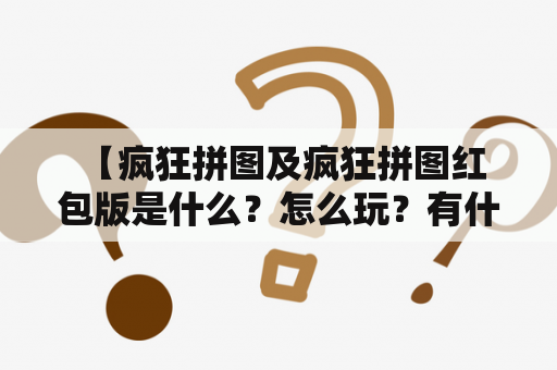  【疯狂拼图及疯狂拼图红包版是什么？怎么玩？有什么特点？】