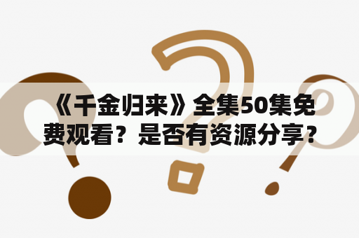  《千金归来》全集50集免费观看？是否有资源分享？