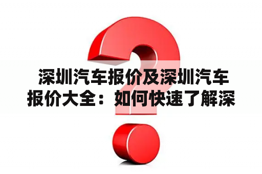  深圳汽车报价及深圳汽车报价大全：如何快速了解深圳市场的汽车报价？