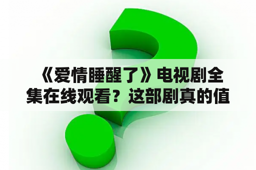  《爱情睡醒了》电视剧全集在线观看？这部剧真的值得花时间去看吗？