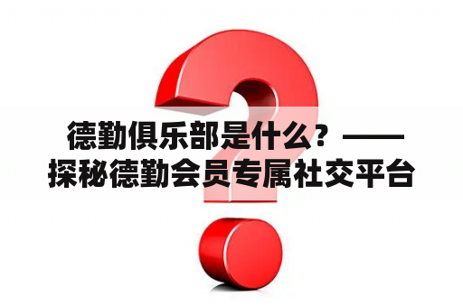  德勤俱乐部是什么？——探秘德勤会员专属社交平台