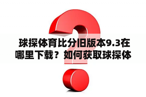  球探体育比分旧版本9.3在哪里下载？如何获取球探体育比分旧版本？