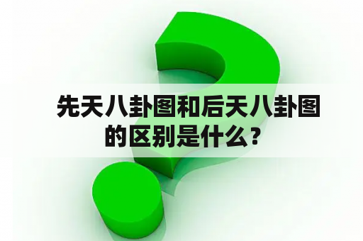   先天八卦图和后天八卦图的区别是什么？