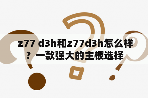  z77 d3h和z77d3h怎么样？一款强大的主板选择