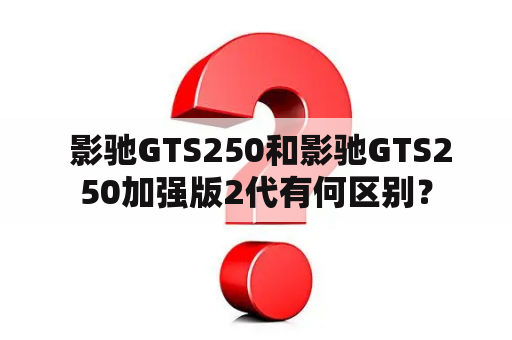  影驰GTS250和影驰GTS250加强版2代有何区别？