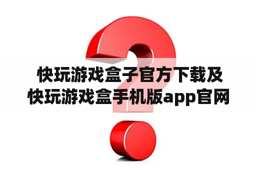  快玩游戏盒子官方下载及快玩游戏盒手机版app官网，如何获取？