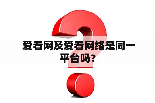  爱看网及爱看网络是同一平台吗？