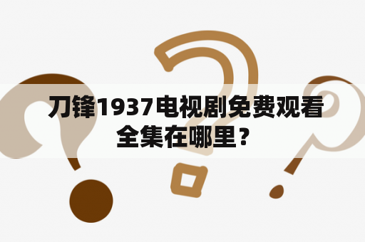  刀锋1937电视剧免费观看全集在哪里？