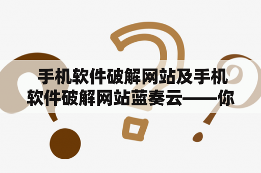  手机软件破解网站及手机软件破解网站蓝奏云——你需要知道的一切