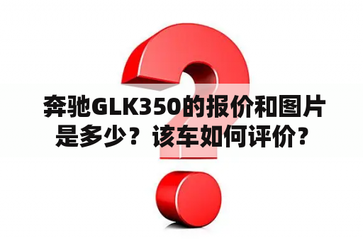  奔驰GLK350的报价和图片是多少？该车如何评价？