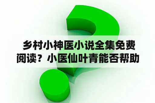  乡村小神医小说全集免费阅读？小医仙叶青能否帮助山村百姓？