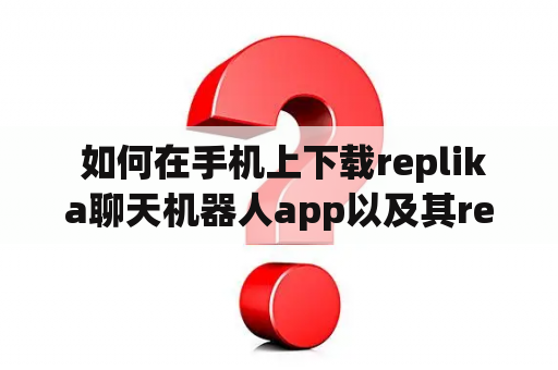  如何在手机上下载replika聊天机器人app以及其replica版本？