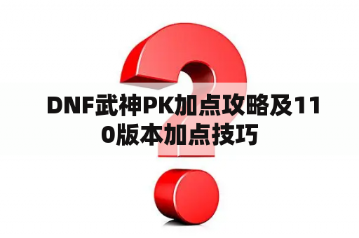  DNF武神PK加点攻略及110版本加点技巧