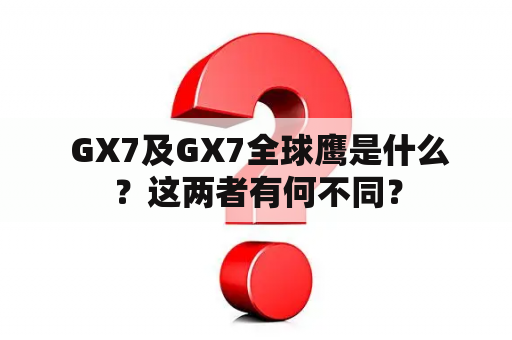  GX7及GX7全球鹰是什么？这两者有何不同？