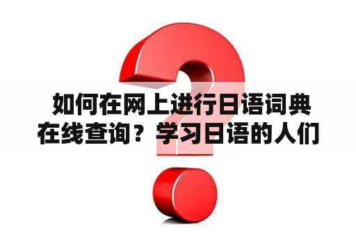  如何在网上进行日语词典在线查询？学习日语的人们都知道，在日语学习过程中，日语词典是必不可少的工具。在过去，我们只能通过购买实体词典或到图书馆借阅词典来查询所需的单词。然而，随着互联网的不断发展，现在我们可以轻松在线查询日语词典，省去了前往实体书店或图书馆的时间，同时也提高了查询的效率。接下来，我们将为大家介绍在网上进行日语词典在线查询的方法以及一些优秀的日语词典在线查询网站。