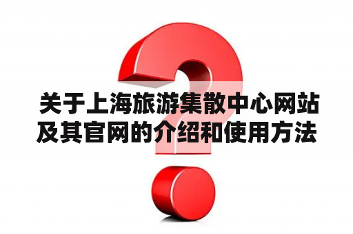  关于上海旅游集散中心网站及其官网的介绍和使用方法