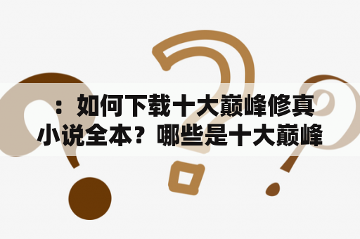  ：如何下载十大巅峰修真小说全本？哪些是十大巅峰修真小说全本？