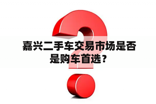  嘉兴二手车交易市场是否是购车首选？