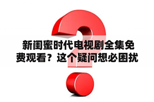  新闺蜜时代电视剧全集免费观看？这个疑问想必困扰了不少粉丝