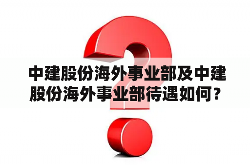  中建股份海外事业部及中建股份海外事业部待遇如何？