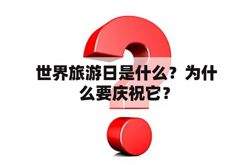  世界旅游日是什么？为什么要庆祝它？