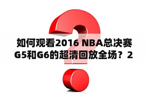  如何观看2016 NBA总决赛G5和G6的超清回放全场？2016 NBA总决赛G5回放超清及2016 NBA总决赛G6全场回放