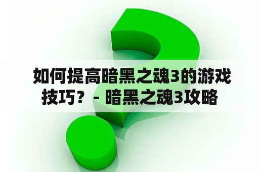 如何提高暗黑之魂3的游戏技巧？- 暗黑之魂3攻略