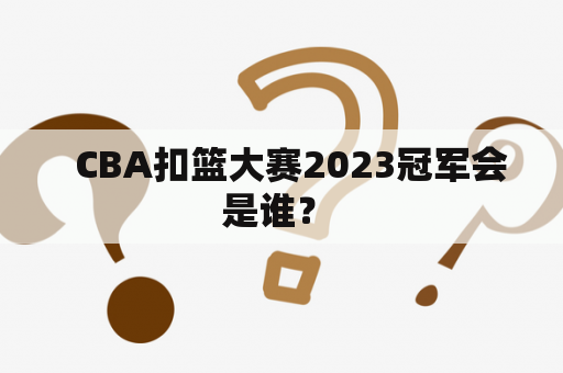   CBA扣篮大赛2023冠军会是谁？ 